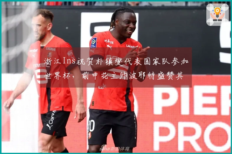 浙江Ins祝贺朴镇燮代表国家队参加世界杯，前申花主帅波耶特盛赞其为顶级队长